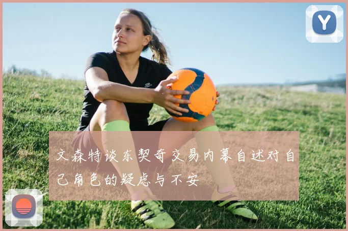文森特谈东契奇交易内幕自述对自己角色的疑虑与不安