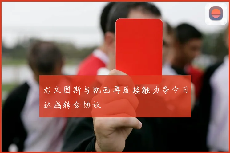 尤文图斯与凯西再度接触力争今日达成转会协议