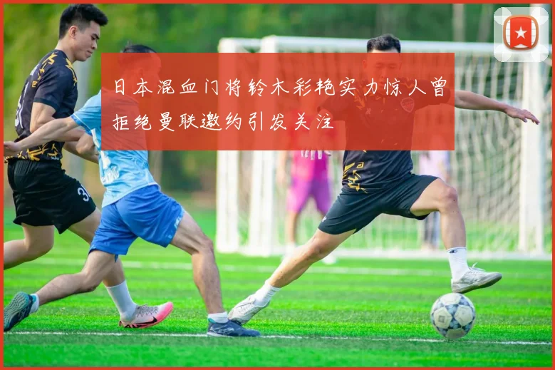 日本混血门将铃木彩艳实力惊人曾拒绝曼联邀约引发关注
