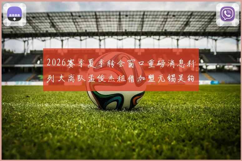 2026赛季夏季转会窗口重磅消息科列夫离队孟俊杰租借加盟无锡吴钩