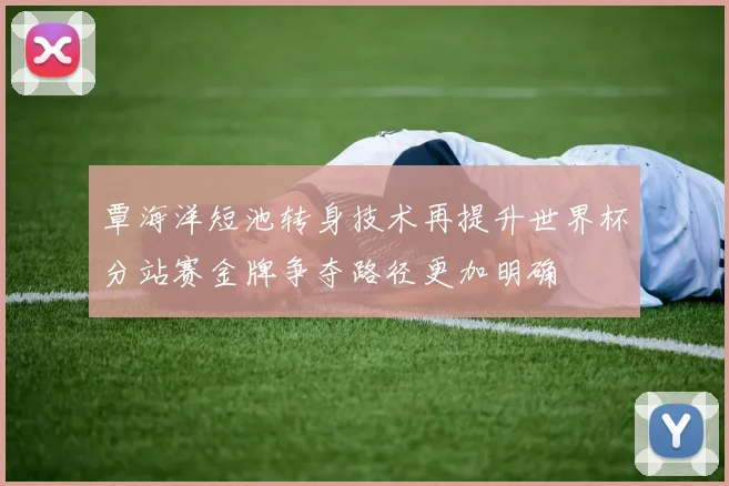覃海洋短池转身技术再提升世界杯分站赛金牌争夺路径更加明确