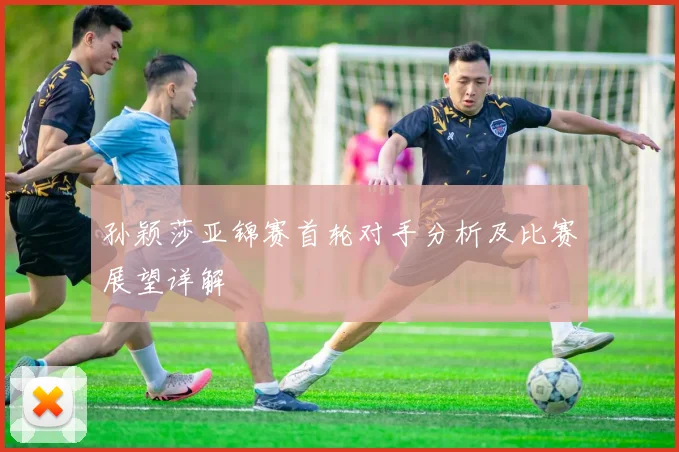 孙颖莎亚锦赛首轮对手分析及比赛展望详解