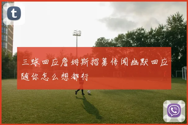 三球回应詹姆斯招募传闻幽默回应随你怎么想都行