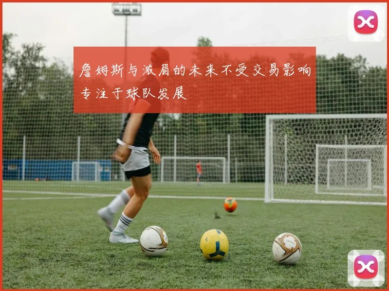 詹姆斯与浓眉的未来不受交易影响专注于球队发展
