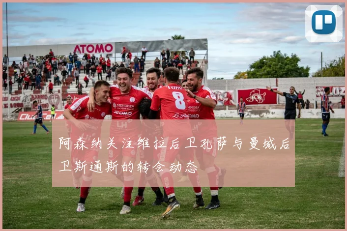 阿森纳关注维拉后卫孔萨与曼城后卫斯通斯的转会动态